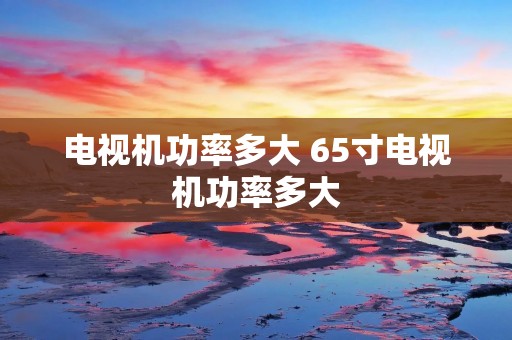 电视机功率多大 65寸电视机功率多大