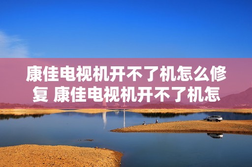 康佳电视机开不了机怎么修复 康佳电视机开不了机怎么修复呢