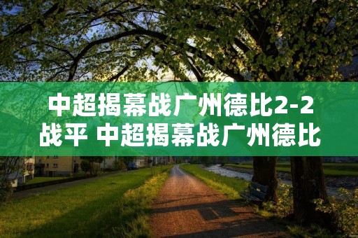 中超揭幕战广州德比2-2战平 中超揭幕战广州德比22战平回放