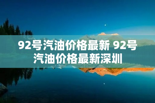 92号汽油价格最新 92号汽油价格最新深圳 92号汽油价格最新 92号汽油价格最新深圳