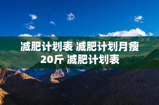 减肥计划表 减肥计划月瘦20斤 减肥计划表