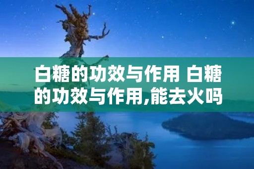 白糖的功效与作用 白糖的功效与作用,能去火吗