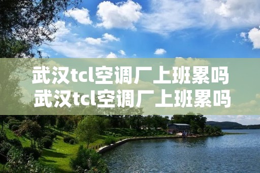 武汉tcl空调厂上班累吗 武汉tcl空调厂上班累吗工资多少 武汉tcl空调厂上班累吗 武汉tcl空调厂上班累吗工资多少