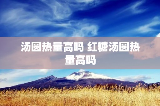 汤圆热量高吗 红糖汤圆热量高吗