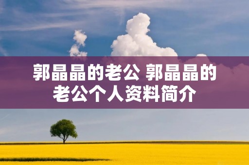 郭晶晶的老公 郭晶晶的老公个人资料简介 郭晶晶的老公 郭晶晶的老公个人资料简介