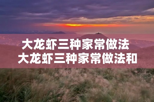 大龙虾三种家常做法 大龙虾三种家常做法和杀法 大龙虾三种家常做法 大龙虾三种家常做法和杀法