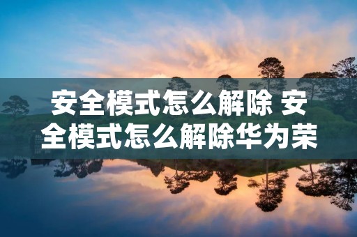 安全模式怎么解除 安全模式怎么解除华为荣耀 安全模式怎么解除 安全模式怎么解除华为荣耀