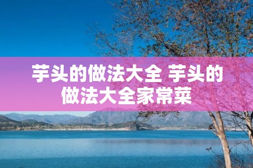 芋头的做法大全 芋头的做法大全家常菜