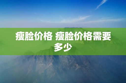 瘦脸价格 瘦脸价格需要多少