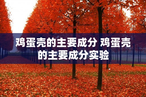 鸡蛋壳的主要成分 鸡蛋壳的主要成分实验 鸡蛋壳的主要成分 鸡蛋壳的主要成分实验