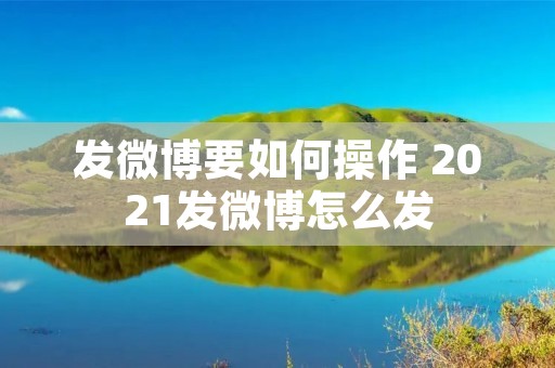 发微博要如何操作 2021发微博怎么发