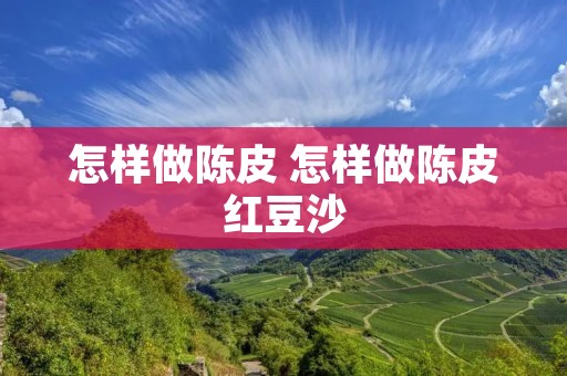 怎样做陈皮 怎样做陈皮红豆沙