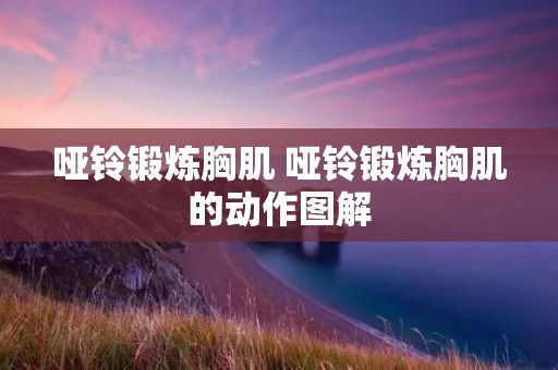 哑铃锻炼胸肌 哑铃锻炼胸肌的动作图解 哑铃锻炼胸肌 哑铃锻炼胸肌的动作图解