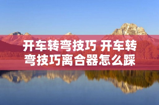 开车转弯技巧 开车转弯技巧离合器怎么踩