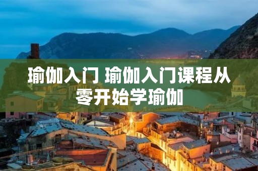 瑜伽入门 瑜伽入门课程从零开始学瑜伽