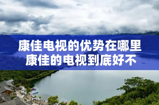 康佳电视的优势在哪里 康佳的电视到底好不好