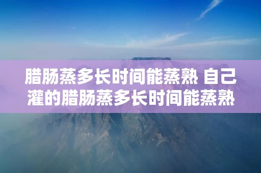 腊肠蒸多长时间能蒸熟 自己灌的腊肠蒸多长时间能蒸熟