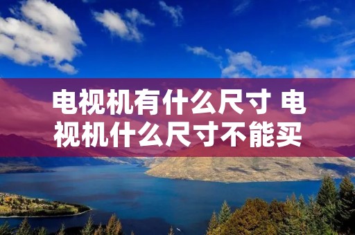 电视机有什么尺寸 电视机什么尺寸不能买