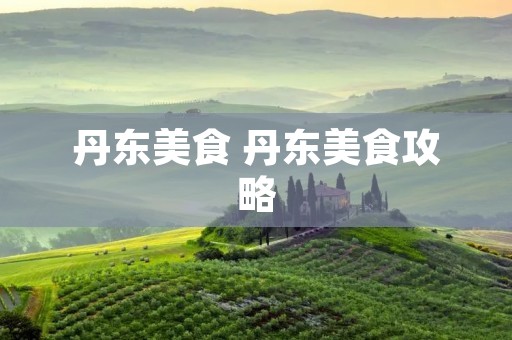 丹东美食 丹东美食攻略 丹东美食 丹东美食攻略