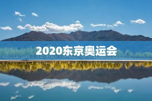 2020东京奥运会：迎接全球体育盛宴