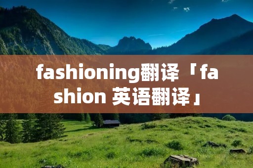 fashioning翻译「fashion 英语翻译」 fashioning翻译「fashion 英语翻译」