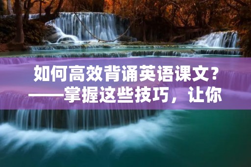 如何高效背诵英语课文？——掌握这些技巧，让你事半功倍！