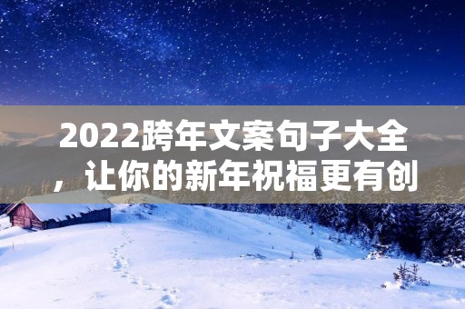 2022跨年文案句子大全，让你的新年祝福更有创意