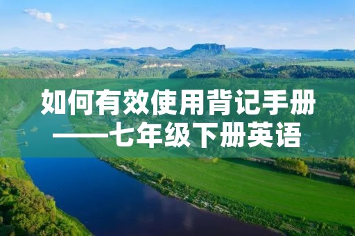 如何有效使用背记手册——七年级下册英语