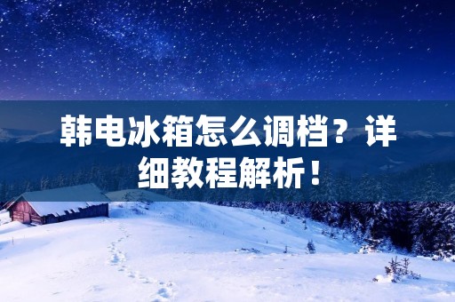韩电冰箱怎么调档？详细教程解析！