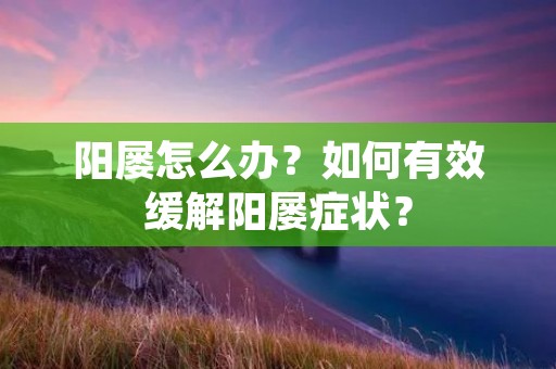 阳屡怎么办?如何有效缓解阳屡症状? 阳屡怎么办?如何有效缓解阳屡症状?