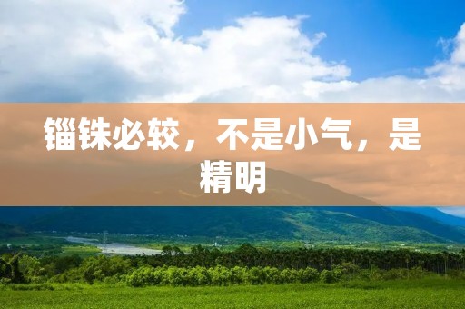 锱铢必较,不是小气,是精明 锱铢必较,不是小气,是精明