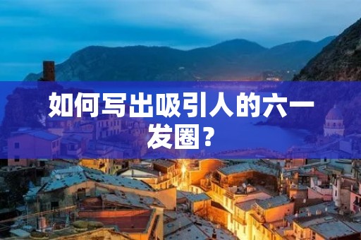 如何写出吸引人的六一发圈?