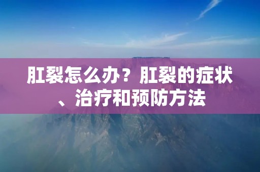 肛裂怎么办?肛裂的症状、治疗和预防方法 肛裂怎么办?肛裂的症状、治疗和预防方法