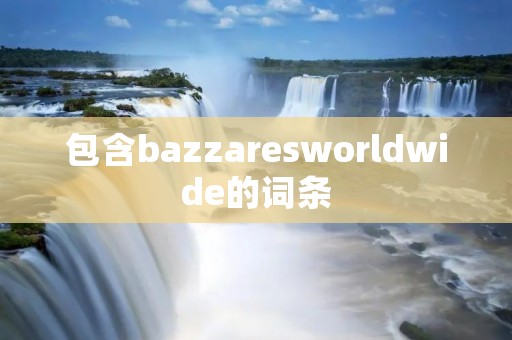 包含bazzaresworldwide的词条 包含bazzaresworldwide的词条