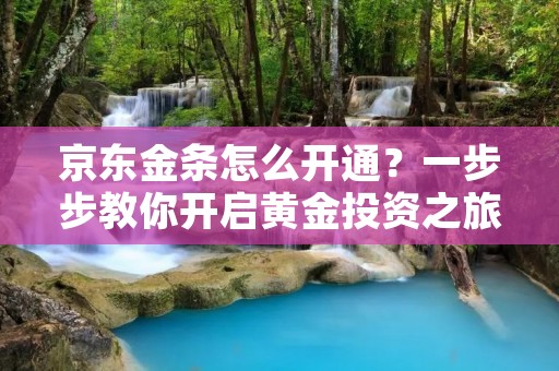 京东金条怎么开通?一步步教你开启黄金投资之旅 京东金条怎么开通?一步步教你开启黄金投资之旅