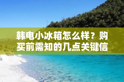 韩电小冰箱怎么样？购买前需知的几点关键信息