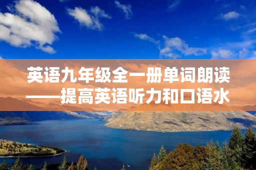 英语九年级全一册单词朗读——提高英语听力和口语水平