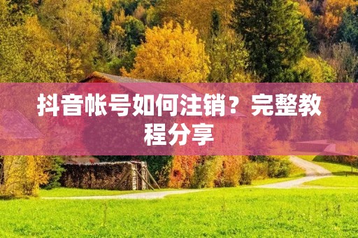 抖音帐号如何注销?完整教程分享 抖音帐号如何注销?完整教程分享