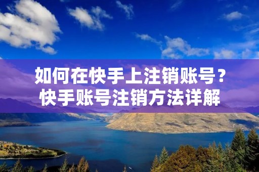 如何在快手上注销账号？快手账号注销方法详解