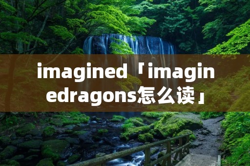 imagined「imaginedragons怎么读」 imagined「imaginedragons怎么读」