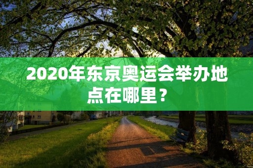 2020年东京奥运会举办地点在哪里？