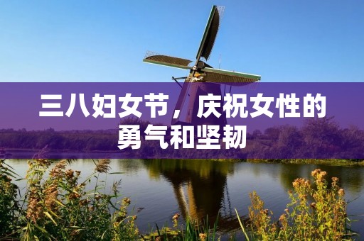 三八妇女节,庆祝女性的勇气和坚韧