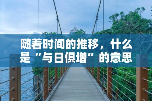 随着时间的推移,什么是“与日俱增”的意思? 随着时间的推移,什么是“与日俱增”的意思?