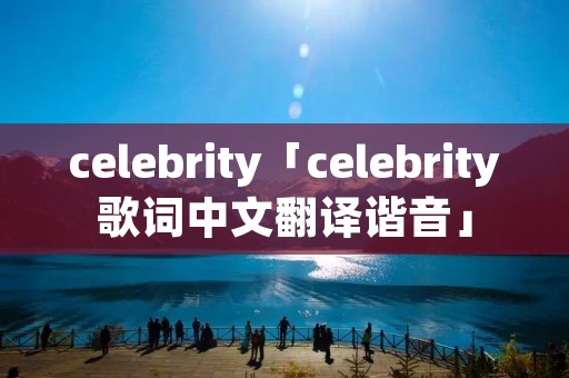celebrity「celebrity歌词中文翻译谐音」 celebrity「celebrity歌词中文翻译谐音」