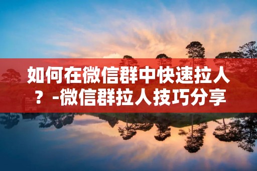 如何在微信群中快速拉人?-微信群拉人技巧分享 如何在微信群中快速拉人?-微信群拉人技巧分享
