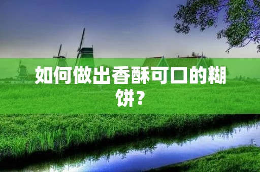 如何做出香酥可口的糊饼? 如何做出香酥可口的糊饼?