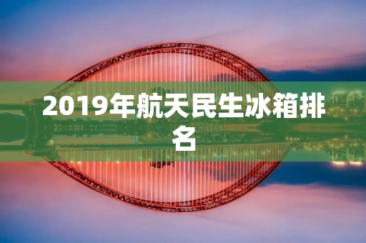 2019年航天民生冰箱排名