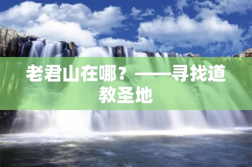 老君山在哪?——寻找道教圣地