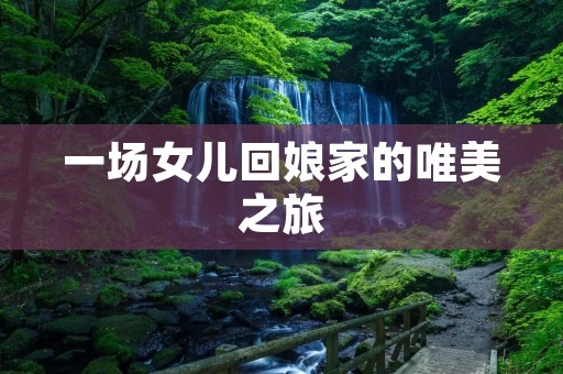 一场女儿回娘家的唯美之旅