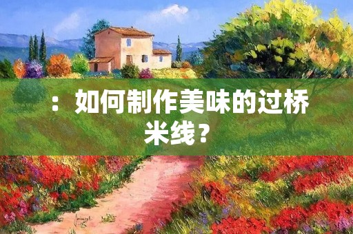 :如何制作美味的过桥米线? :如何制作美味的过桥米线?